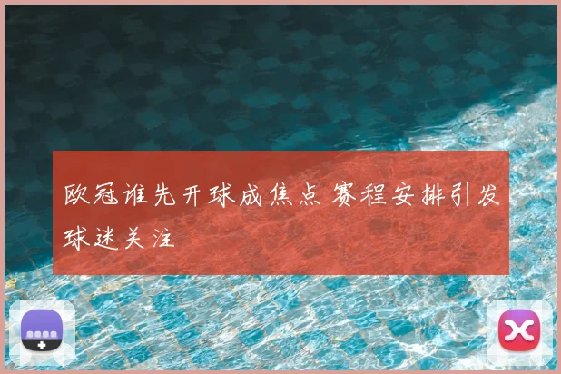 欧冠谁先开球成焦点 赛程安排引发球迷关注