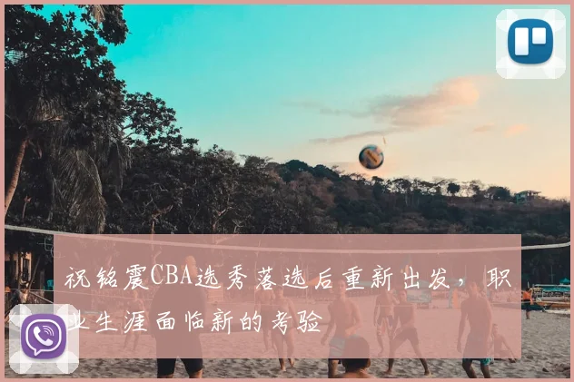 祝铭震CBA选秀落选后重新出发，职业生涯面临新的考验