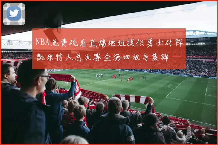 NBA免费观看直播地址提供勇士对阵凯尔特人总决赛全场回放与集锦
