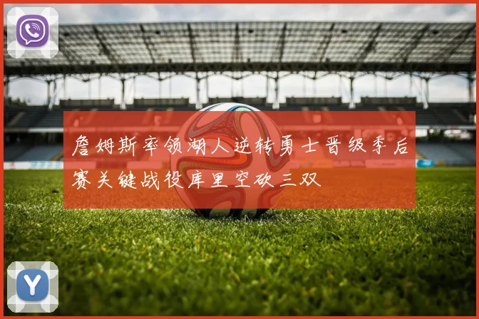 詹姆斯率领湖人逆转勇士晋级季后赛关键战役库里空砍三双