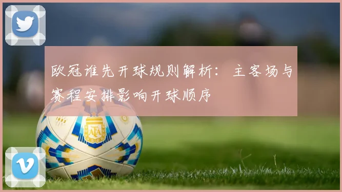 欧冠谁先开球规则解析:主客场与赛程安排影响开球顺序