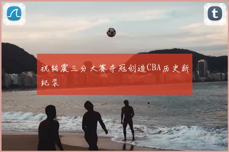 祝铭震三分大赛夺冠创造CBA历史新纪录