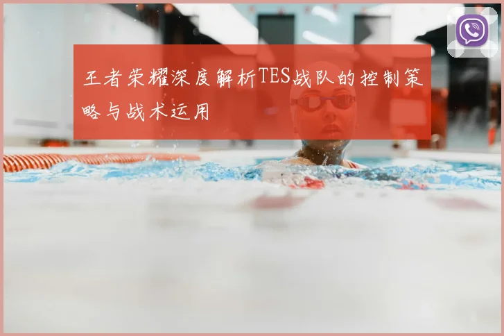 王者荣耀深度解析TES战队的控制策略与战术运用