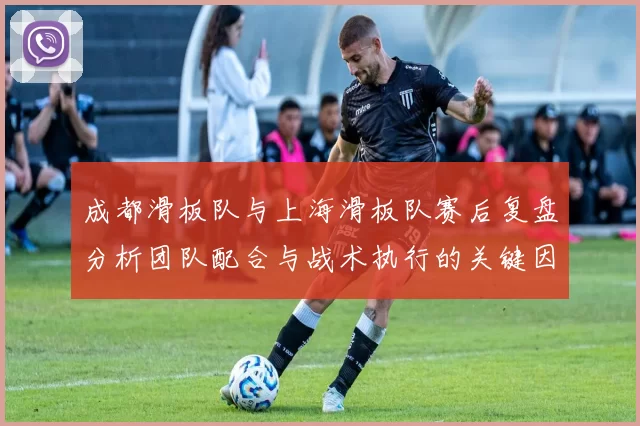 成都滑板队与上海滑板队赛后复盘分析团队配合与战术执行的关键因素