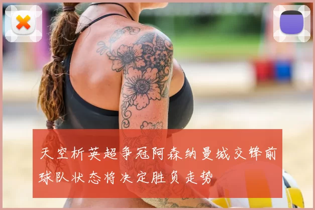 天空析英超争冠阿森纳曼城交锋前球队状态将决定胜负走势