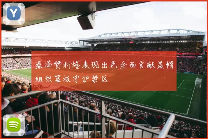 豪泽赞科塔表现出色全面贡献盖帽组织篮板守护禁区