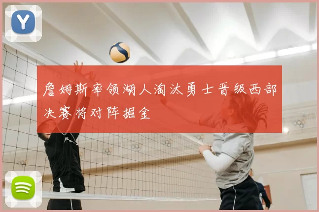 詹姆斯率领湖人淘汰勇士晋级西部决赛将对阵掘金