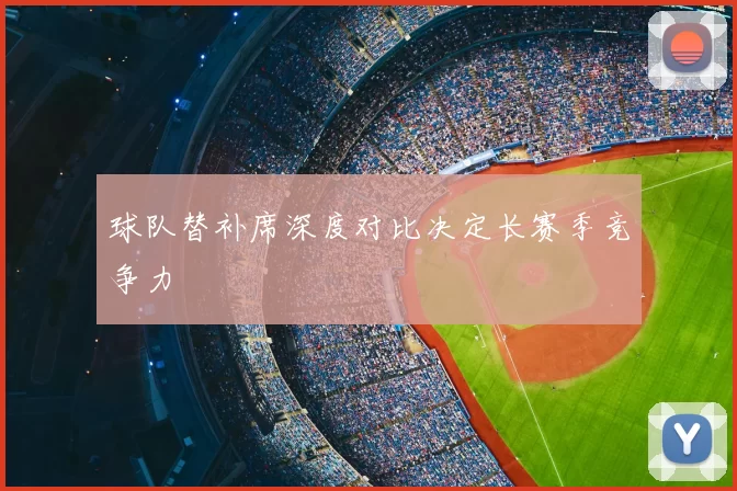 球队替补席深度对比决定长赛季竞争力