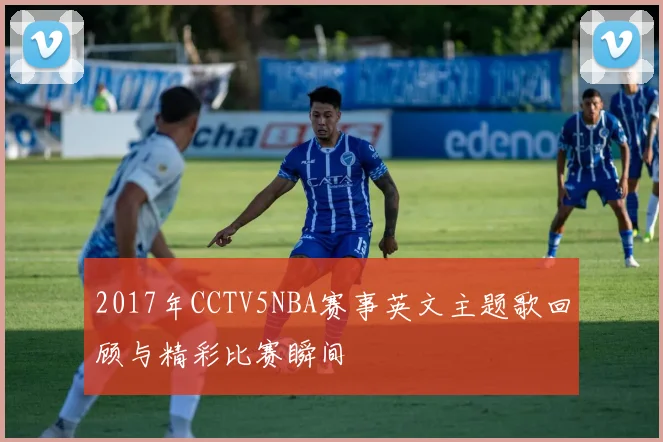 2017年CCTV5NBA赛事英文主题歌回顾与精彩比赛瞬间