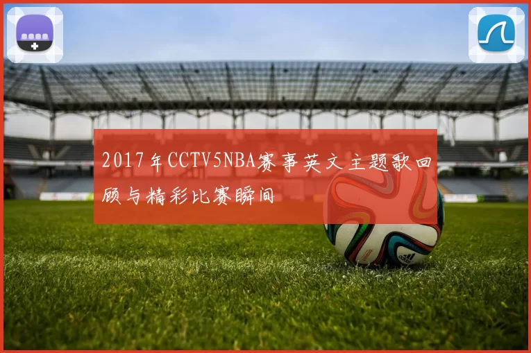 2017年CCTV5NBA赛事英文主题歌回顾与精彩比赛瞬间