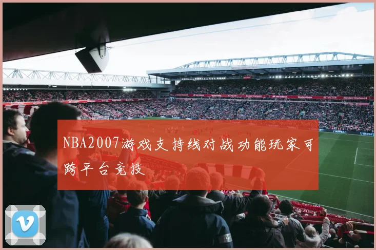 NBA2007游戏支持线对战功能玩家可跨平台竞技