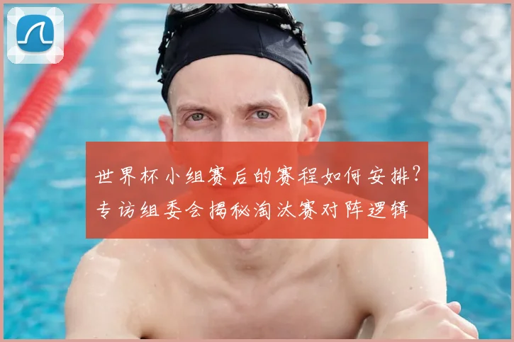 世界杯小组赛后的赛程如何安排?专访组委会揭秘淘汰赛对阵逻辑