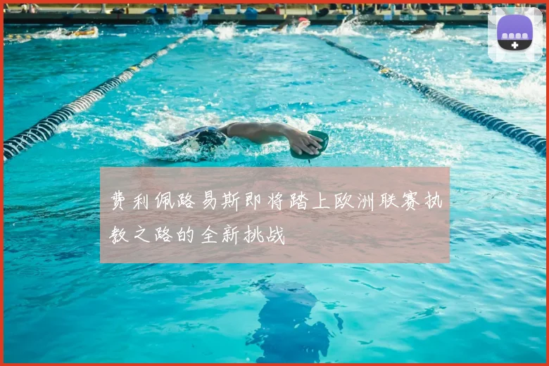 费利佩路易斯即将踏上欧洲联赛执教之路的全新挑战