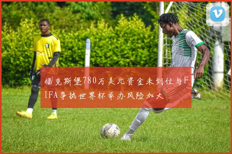 福克斯堡780万美元资金未到位与FIFA争执世界杯举办风险加大