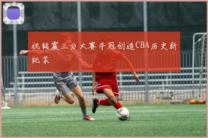 祝铭震三分大赛夺冠创造CBA历史新纪录