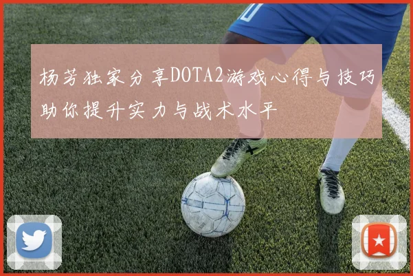 杨芳独家分享DOTA2游戏心得与技巧助你提升实力与战术水平