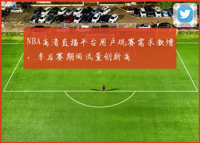 NBA高清直播平台用户观赛需求激增，季后赛期间流量创新高