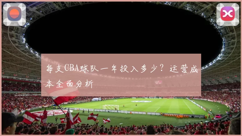 每支CBA球队一年投入多少？运营成本全面分析
